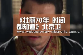《壮丽70年 时间都知道》北京卫视热播 跨历史长河讲中国故事_MK SPORT(图4) MK体育中国