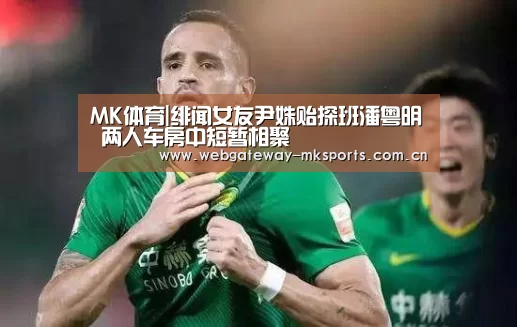 MK体育|绯闻女友尹姝贻探班潘粤明 两人车房中短暂相聚(图1) MK体育中国