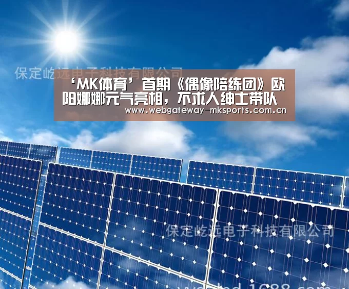 ‘MK体育’首期《偶像陪练团》欧阳娜娜元气亮相,不求人绅士带队变暖男!(图1) MK体育中国